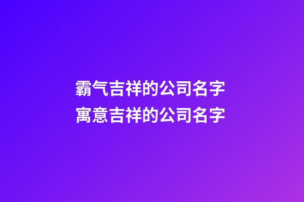 霸气吉祥的公司名字 寓意吉祥的公司名字